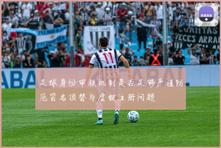 足球身份审核机制是否足够严谨防范冒名顶替与虚假注册问题