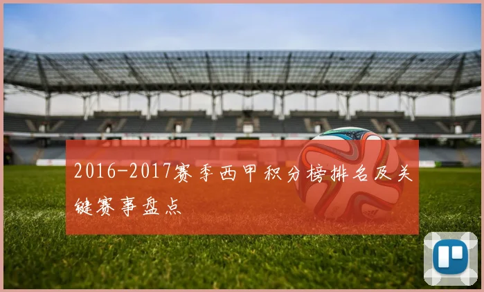 2016-2017赛季西甲积分榜排名及关键赛事盘点