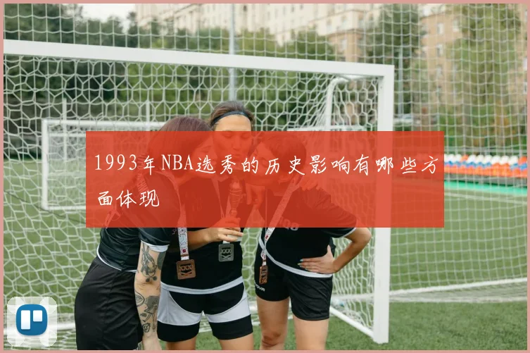 1993年NBA选秀的历史影响有哪些方面体现