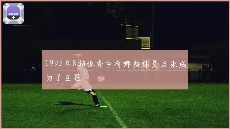 1995年NBA选秀中有哪些球员后来成为了巨星