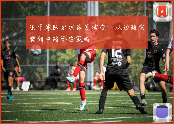 法甲球队进攻体系演变：从边路突袭到中路渗透策略