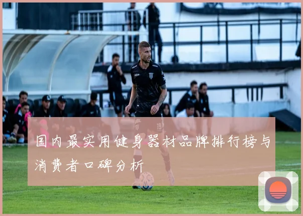 国内最实用健身器材品牌排行榜与消费者口碑分析