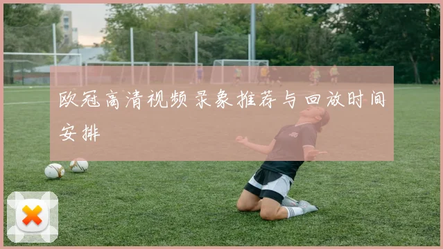欧冠高清视频录象推荐与回放时间安排