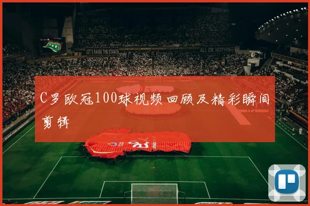 C罗欧冠100球视频回顾及精彩瞬间剪辑