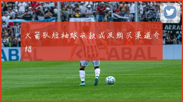 火箭队短袖球衣款式及购买渠道介绍