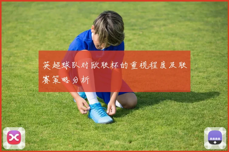 英超球队对欧联杯的重视程度及联赛策略分析