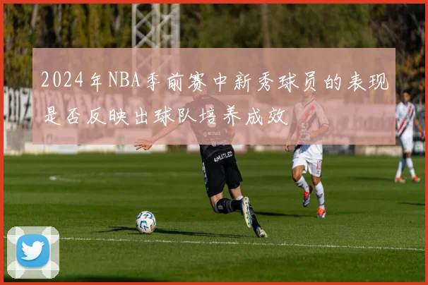 2024年NBA季前赛中新秀球员的表现是否反映出球队培养成效