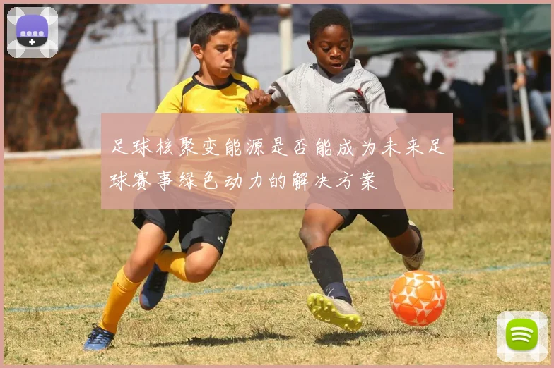 足球核聚变能源是否能成为未来足球赛事绿色动力的解决方案