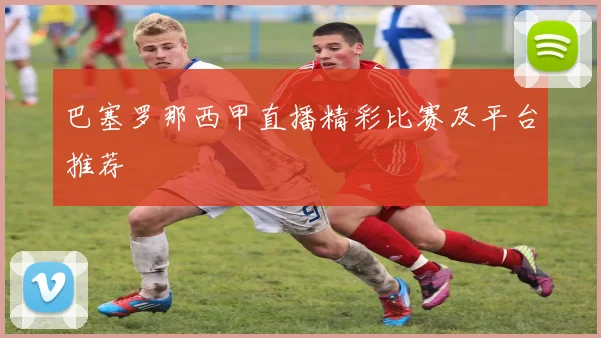 巴塞罗那西甲直播精彩比赛及平台推荐