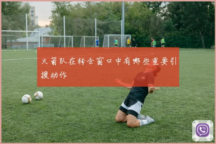 火箭队在转会窗口中有哪些重要引援动作