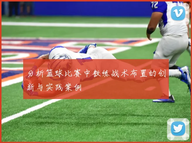 分析篮球比赛中教练战术布置的创新与实践案例