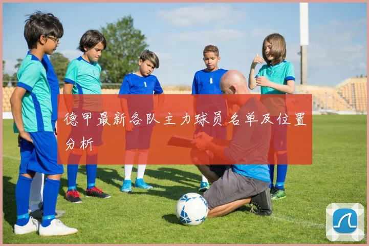 德甲最新各队主力球员名单及位置分析