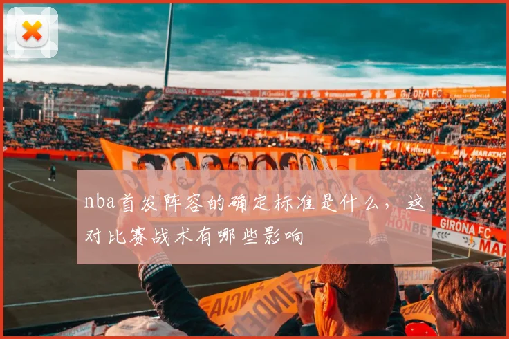nba首发阵容的确定标准是什么，这对比赛战术有哪些影响