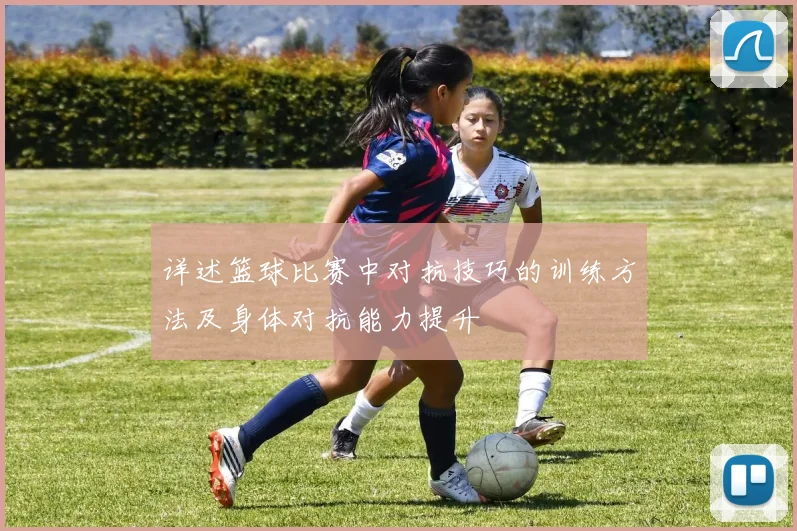 详述篮球比赛中对抗技巧的训练方法及身体对抗能力提升