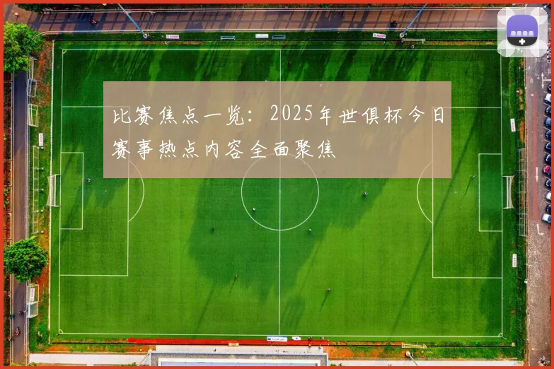 比赛焦点一览：2025年世俱杯今日赛事热点内容全面聚焦