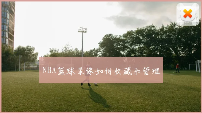 NBA篮球录像如何收藏和管理