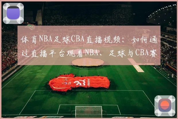 体育NBA足球CBA直播视频:如何通过直播平台观看NBA、足球与CBA赛事