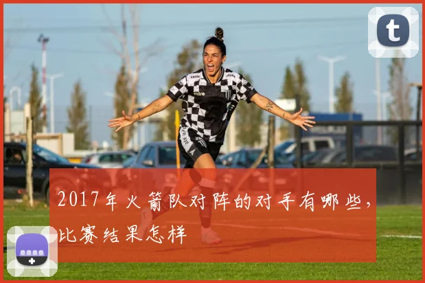 2017年火箭队对阵的对手有哪些，比赛结果怎样